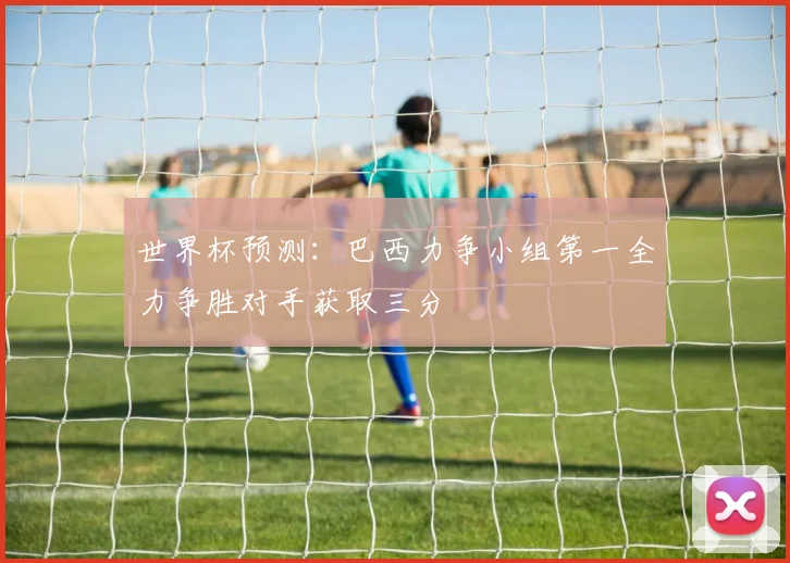 世界杯预测：巴西力争小组第一全力争胜对手获取三分