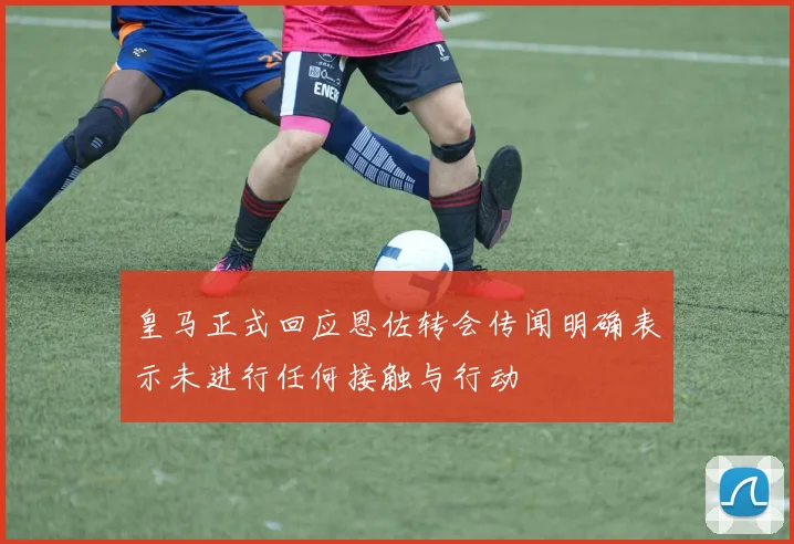 皇马正式回应恩佐转会传闻明确表示未进行任何接触与行动
