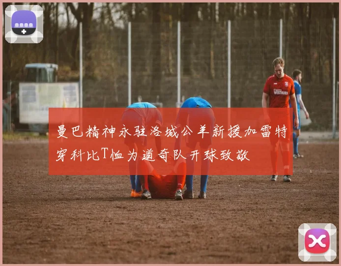 曼巴精神永驻洛城公羊新援加雷特穿科比T恤为道奇队开球致敬