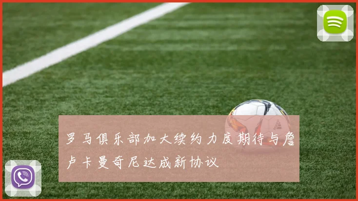 罗马俱乐部加大续约力度期待与詹卢卡曼奇尼达成新协议