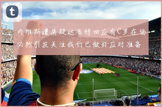 内维斯遭质疑达洛特回应有C罗在场必然引发关注我们已做好应对准备