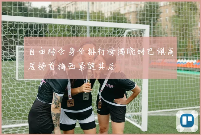 自由转会身价排行榜揭晓姆巴佩高居榜首梅西紧随其后