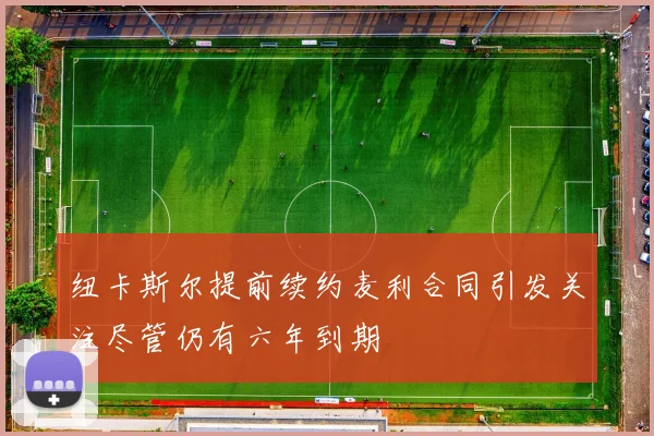 纽卡斯尔提前续约麦利合同引发关注尽管仍有六年到期