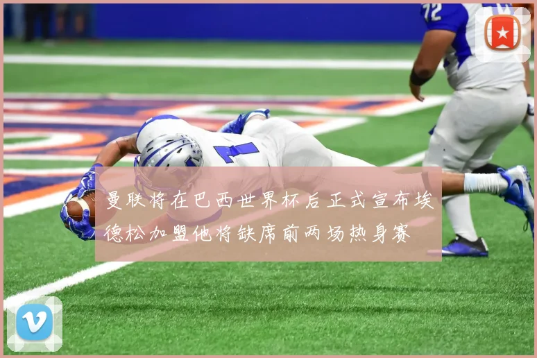 曼联将在巴西世界杯后正式宣布埃德松加盟他将缺席前两场热身赛