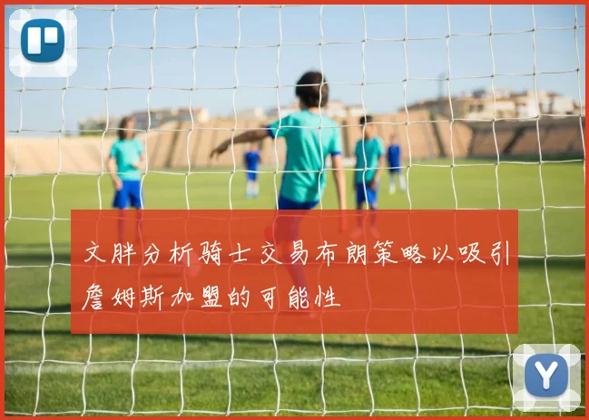 文胖分析骑士交易布朗策略以吸引詹姆斯加盟的可能性