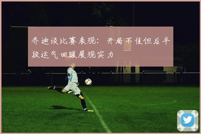 乔迪谈比赛表现：开局不佳但后半段运气回暖展现实力