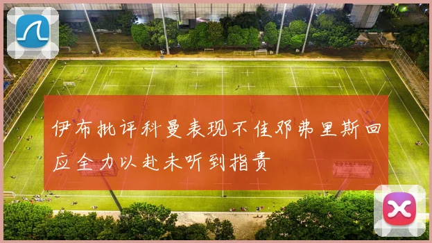 伊布批评科曼表现不佳邓弗里斯回应全力以赴未听到指责