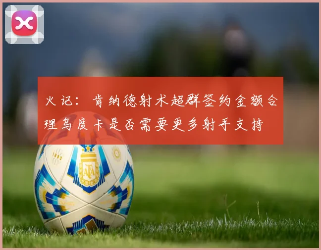 火记：肯纳德射术超群签约金额合理乌度卡是否需要更多射手支持