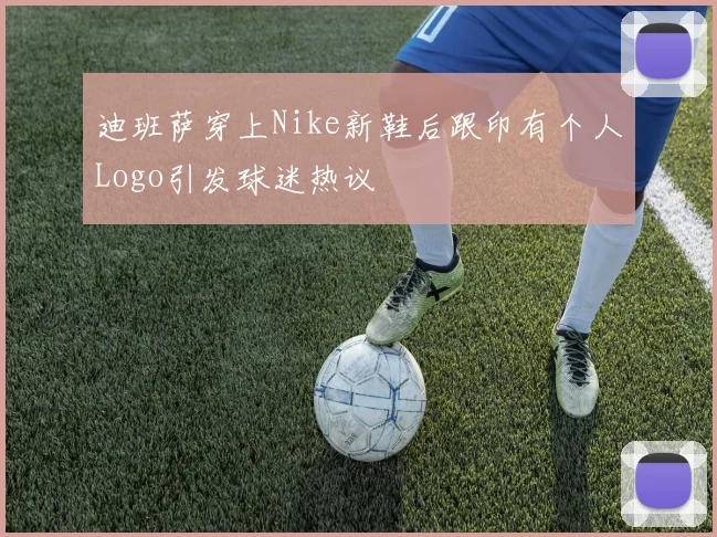 迪班萨穿上Nike新鞋后跟印有个人Logo引发球迷热议